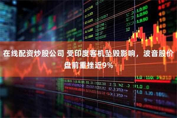 在线配资炒股公司 受印度客机坠毁影响，波音股价盘前重挫近9%