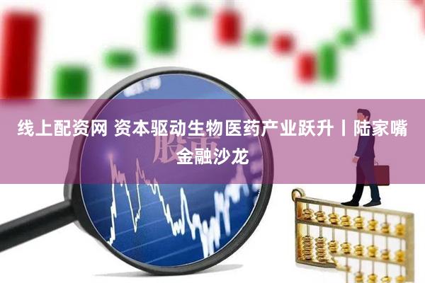 线上配资网 资本驱动生物医药产业跃升丨陆家嘴金融沙龙