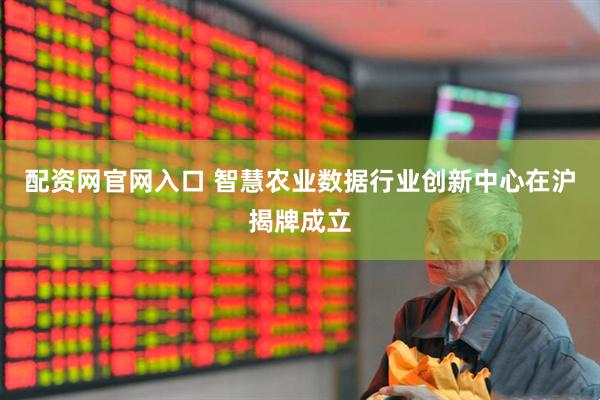 配资网官网入口 智慧农业数据行业创新中心在沪揭牌成立
