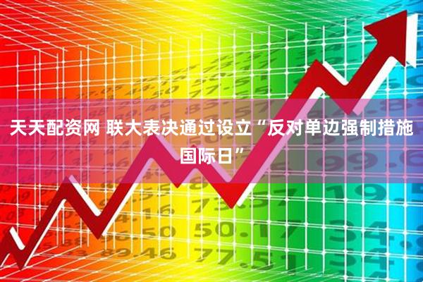 天天配资网 联大表决通过设立“反对单边强制措施国际日”