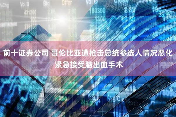 前十证券公司 哥伦比亚遭枪击总统参选人情况恶化 紧急接受脑出血手术