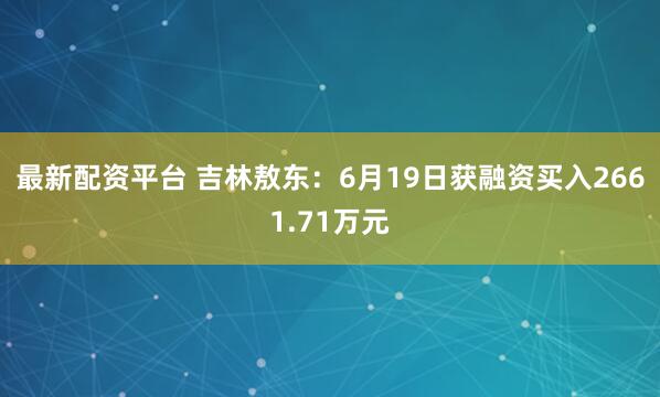 最新配资平台 吉林敖东：6月19日获融资买入2661.71万元