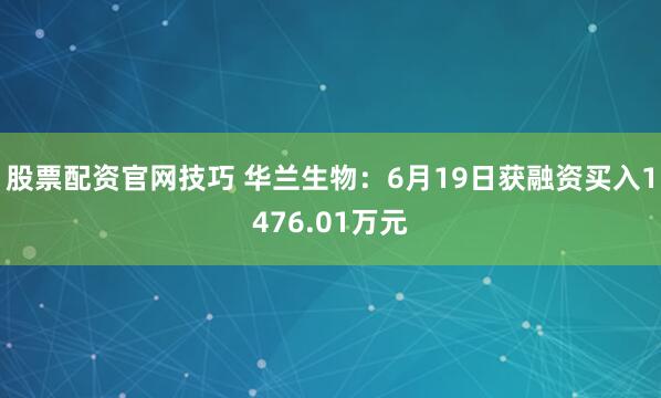 股票配资官网技巧 华兰生物：6月19日获融资买入1476.01万元