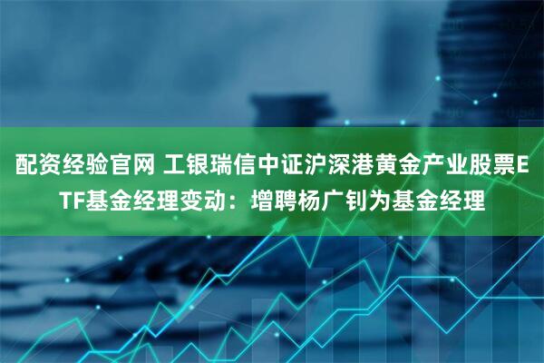 配资经验官网 工银瑞信中证沪深港黄金产业股票ETF基金经理变动：增聘杨广钊为基金经理