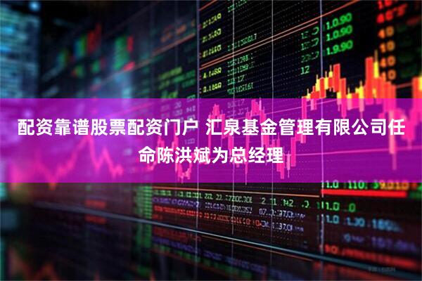 配资靠谱股票配资门户 汇泉基金管理有限公司任命陈洪斌为总经理