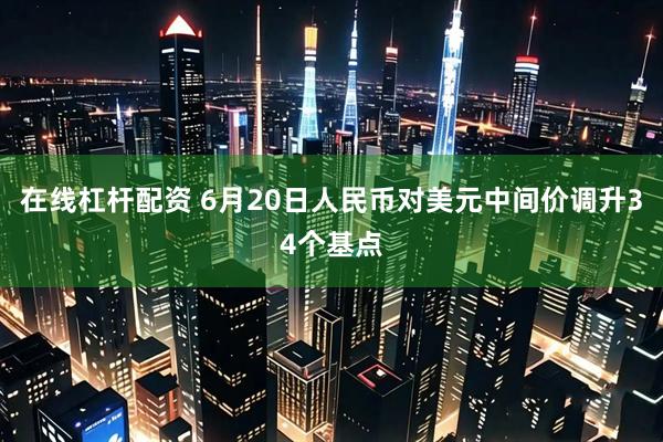 在线杠杆配资 6月20日人民币对美元中间价调升34个基点