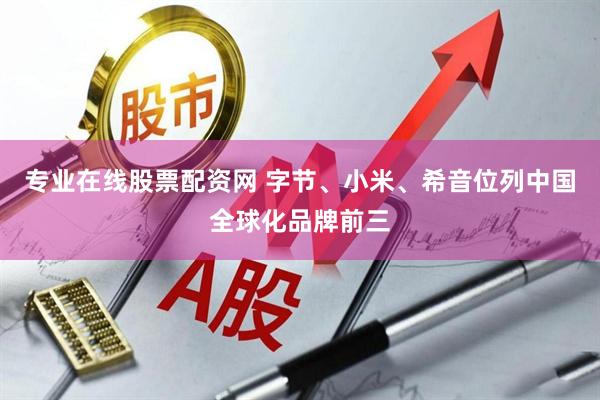专业在线股票配资网 字节、小米、希音位列中国全球化品牌前三