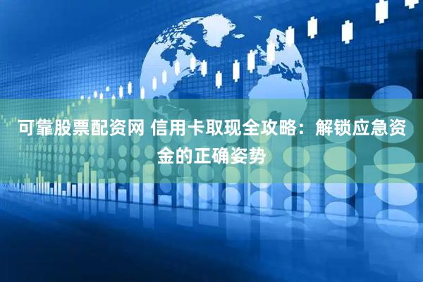 可靠股票配资网 信用卡取现全攻略：解锁应急资金的正确姿势