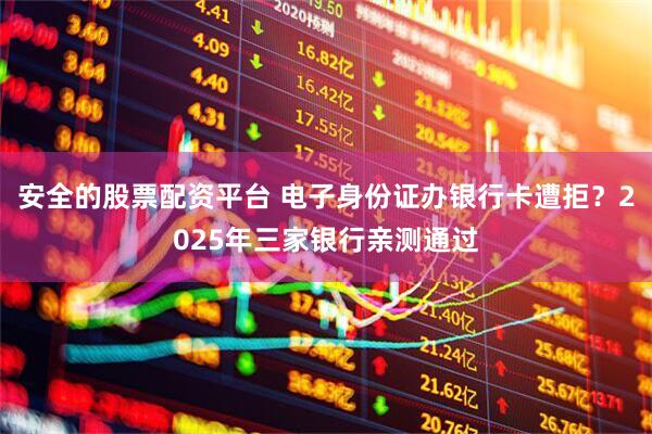 安全的股票配资平台 电子身份证办银行卡遭拒？2025年三家银行亲测通过