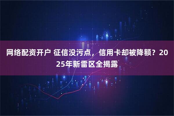 网络配资开户 征信没污点，信用卡却被降额？2025年新雷区全揭露