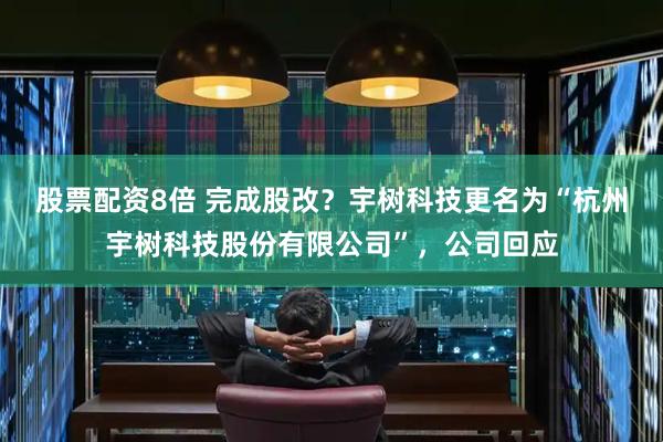 股票配资8倍 完成股改？宇树科技更名为“杭州宇树科技股份有限公司”，公司回应
