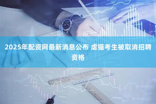 2025年配资网最新消息公布 虐猫考生被取消招聘资格