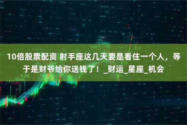 10倍股票配资 射手座这几天要是看住一个人，等于是财爷给你送钱了！_财运_星座_机会