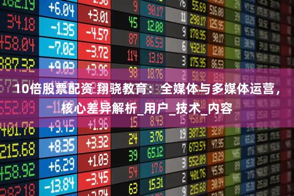10倍股票配资 翔骁教育：全媒体与多媒体运营，核心差异解析_用户_技术_内容