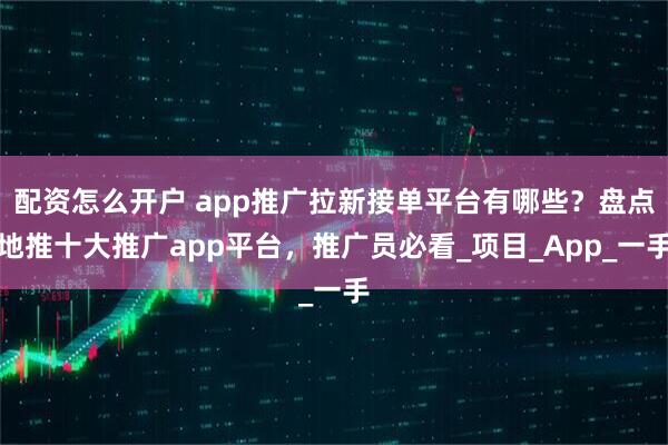 配资怎么开户 app推广拉新接单平台有哪些？盘点地推十大推广app平台，推广员必看_项目_App_一手