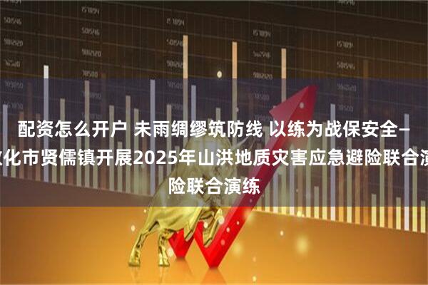 配资怎么开户 未雨绸缪筑防线 以练为战保安全——敦化市贤儒镇开展2025年山洪地质灾害应急避险联合演练