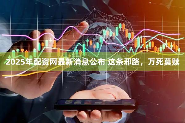 2025年配资网最新消息公布 这条邪路，万死莫赎