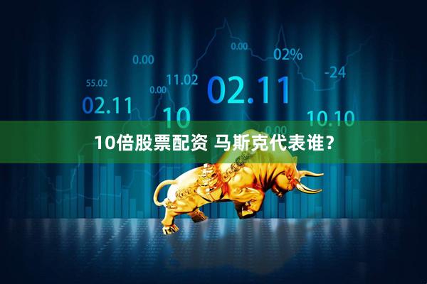 10倍股票配资 马斯克代表谁？