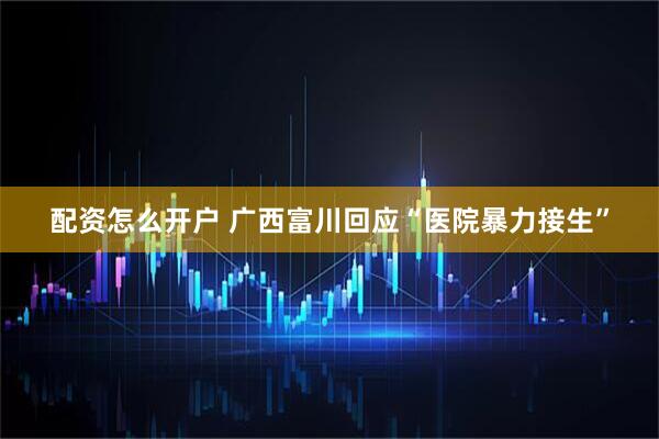 配资怎么开户 广西富川回应“医院暴力接生”