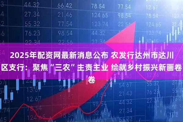 2025年配资网最新消息公布 农发行达州市达川区支行：聚焦“三农”主责主业 绘就乡村振兴新画卷