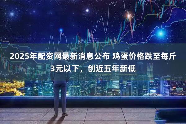 2025年配资网最新消息公布 鸡蛋价格跌至每斤3元以下，创近五年新低