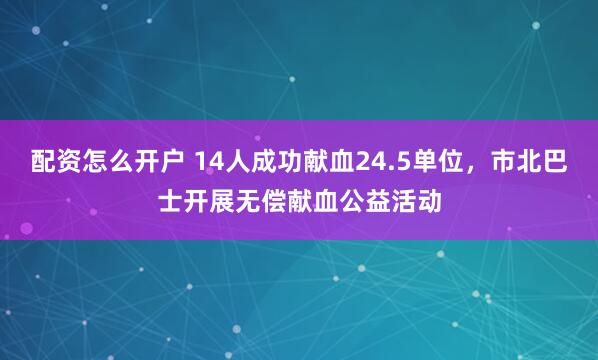 配资怎么开户 14人成功献血24.5单位，市北巴士开展无偿献血公益活动