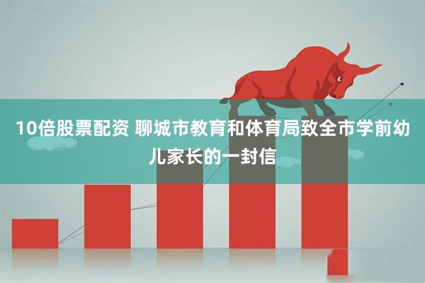 10倍股票配资 聊城市教育和体育局致全市学前幼儿家长的一封信