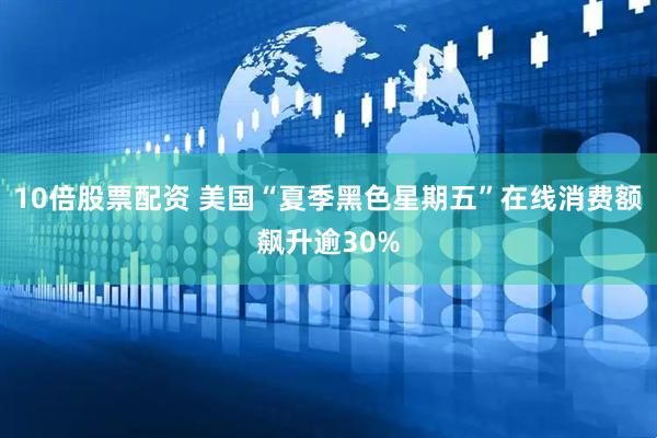 10倍股票配资 美国“夏季黑色星期五”在线消费额飙升逾30%