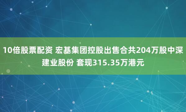 10倍股票配资 宏基集团控股出售合共204万股中深建业股份 套现315.35万港元