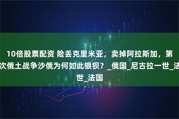 10倍股票配资 险丢克里米亚，卖掉阿拉斯加，第九次俄土战争沙俄为何如此狼狈？_俄国_尼古拉一世_法国