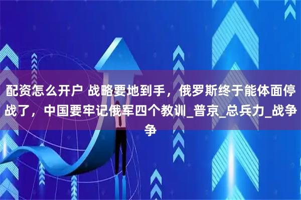 配资怎么开户 战略要地到手，俄罗斯终于能体面停战了，中国要牢记俄军四个教训_普京_总兵力_战争