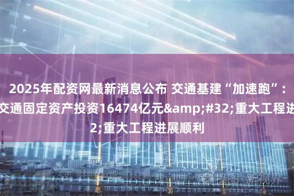 2025年配资网最新消息公布 交通基建“加速跑”：上半年交通固定资产投资16474亿元&#32;重大工程进展顺利