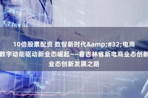 10倍股票配资 数智新时代&#32;电商新价值｜数字动能驱动新业态崛起——看吉林省新电商业态创新发展之路