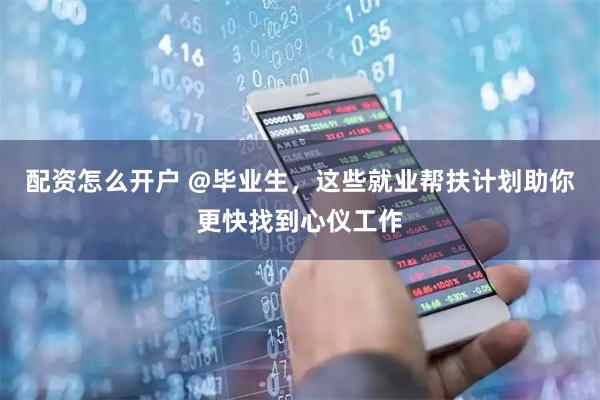 配资怎么开户 @毕业生，这些就业帮扶计划助你更快找到心仪工作
