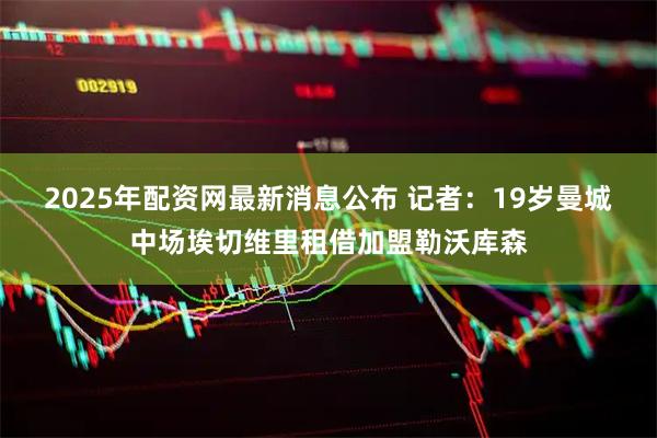 2025年配资网最新消息公布 记者：19岁曼城中场埃切维里租借加盟勒沃库森