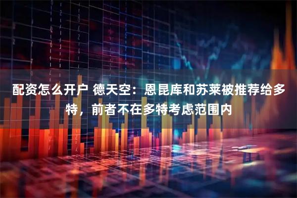 配资怎么开户 德天空：恩昆库和苏莱被推荐给多特，前者不在多特考虑范围内