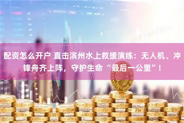 配资怎么开户 直击滨州水上救援演练：无人机、冲锋舟齐上阵，守护生命 “最后一公里”！