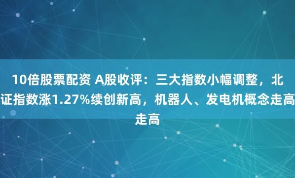 10倍股票配资 A股收评：三大指数小幅调整，北证指数涨1.27%续创新高，机器人、发电机概念走高