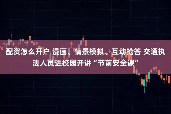 配资怎么开户 漫画、情景模拟、互动抢答 交通执法人员进校园开讲“节前安全课”