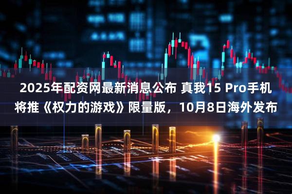 2025年配资网最新消息公布 真我15 Pro手机将推《权力的游戏》限量版，10月8日海外发布