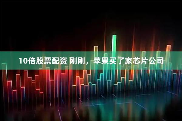 10倍股票配资 刚刚，苹果买了家芯片公司