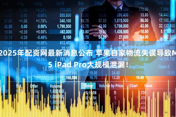 2025年配资网最新消息公布 苹果自家物流失误导致M5 iPad Pro大规模泄漏！