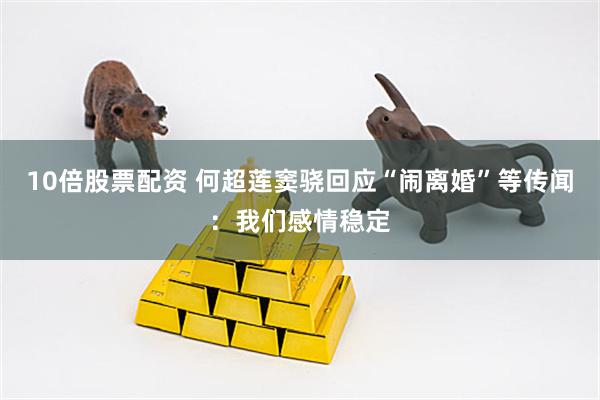 10倍股票配资 何超莲窦骁回应“闹离婚”等传闻:我们感情稳定