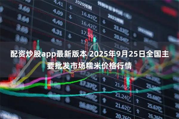 配资炒股app最新版本 2025年9月25日全国主要批发市场糯米价格行情