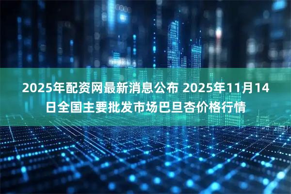 2025年配资网最新消息公布 2025年11月14日全国主要批发市场巴旦杏价格行情