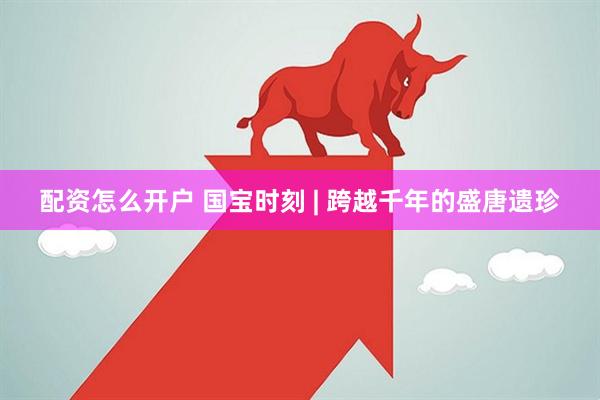 配资怎么开户 国宝时刻 | 跨越千年的盛唐遗珍