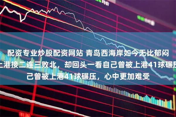 配资专业炒股配资网站 青岛西海岸如今无比郁闷，看到中超冠军上港接二连三败北，却回头一看自己曾被上港41球碾压，心中更加难受