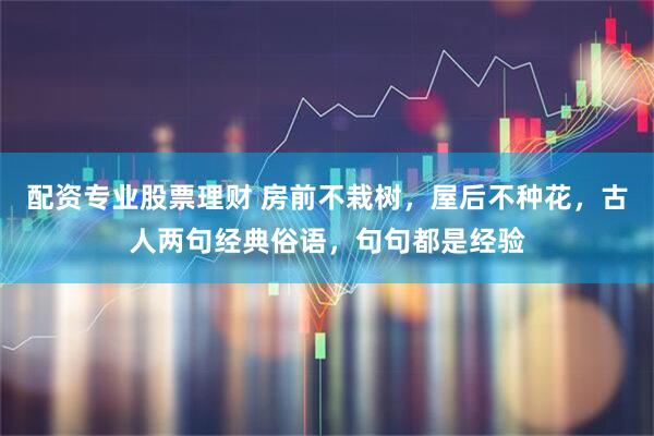配资专业股票理财 房前不栽树，屋后不种花，古人两句经典俗语，句句都是经验