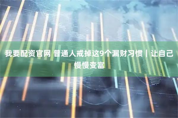 我要配资官网 普通人戒掉这9个漏财习惯｜让自己慢慢变富