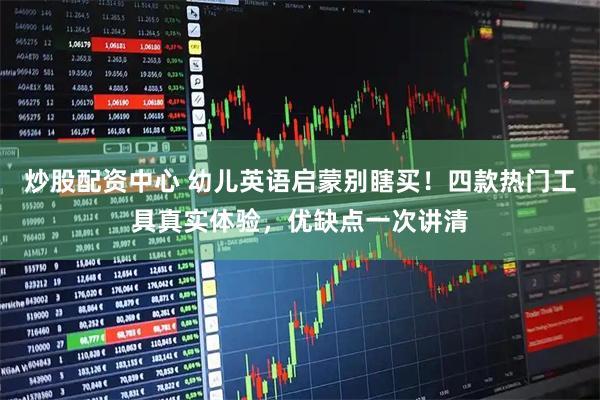 炒股配资中心 幼儿英语启蒙别瞎买！四款热门工具真实体验，优缺点一次讲清